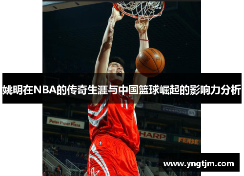 姚明在NBA的传奇生涯与中国篮球崛起的影响力分析