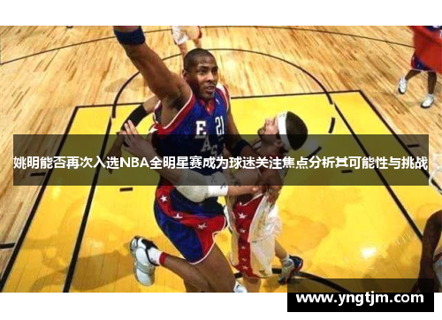 姚明能否再次入选NBA全明星赛成为球迷关注焦点分析其可能性与挑战